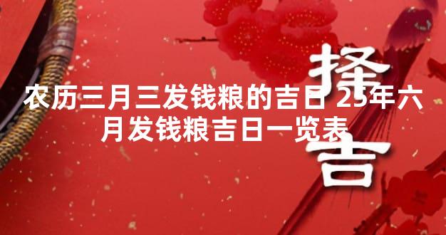 农历三月三发钱粮的吉日 25年六月发钱粮吉日一览表